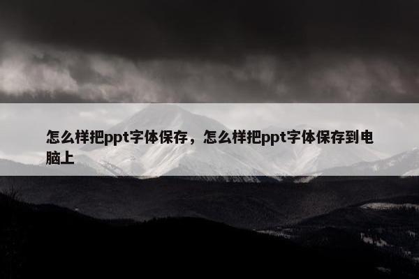 怎么样把ppt字体保存，怎么样把ppt字体保存到电脑上
