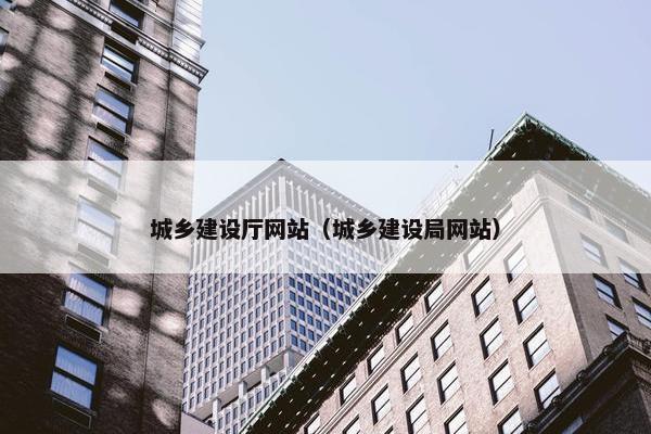 城乡建设厅网站（城乡建设局网站）