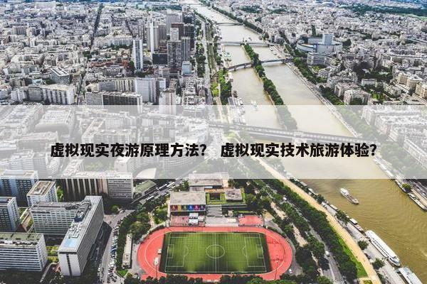 虚拟现实夜游原理方法？ 虚拟现实技术旅游体验？