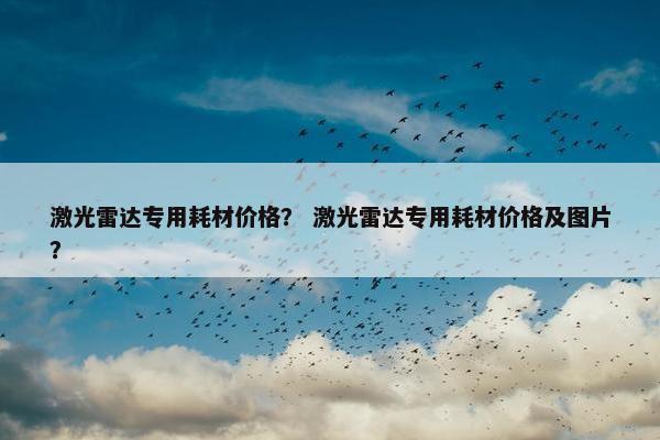 激光雷达专用耗材价格？ 激光雷达专用耗材价格及图片？