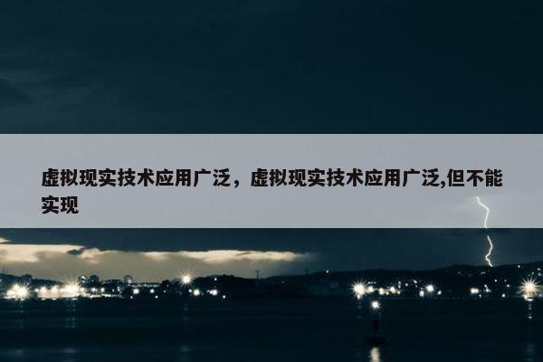 虚拟现实技术应用广泛，虚拟现实技术应用广泛,但不能实现