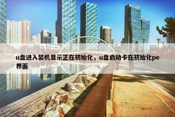 u盘进入装机显示正在初始化，u盘启动卡在初始化pe界面