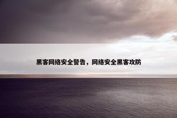 黑客网络安全警告，网络安全黑客攻防
