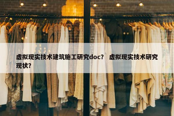 虚拟现实技术建筑施工研究doc？ 虚拟现实技术研究现状？