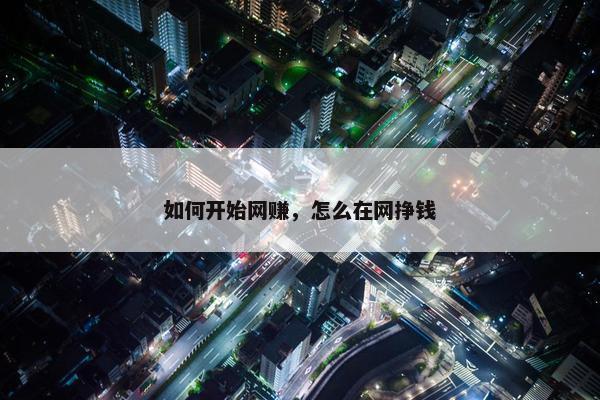 如何开始网赚，怎么在网挣钱