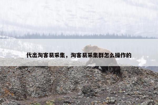 代出淘客易采集，淘客易采集群怎么操作的