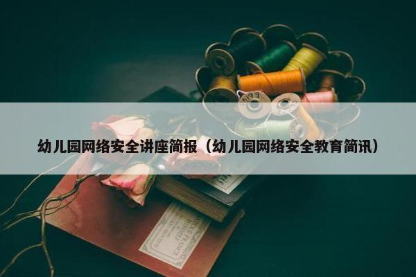 幼儿园网络安全讲座简报（幼儿园网络安全教育简讯）