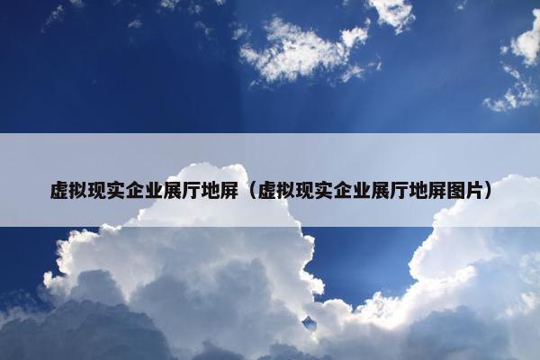 虚拟现实企业展厅地屏（虚拟现实企业展厅地屏图片）
