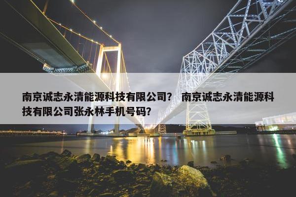 南京诚志永清能源科技有限公司？ 南京诚志永清能源科技有限公司张永林手机号码？