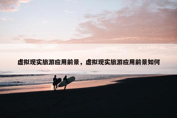 虚拟现实旅游应用前景，虚拟现实旅游应用前景如何