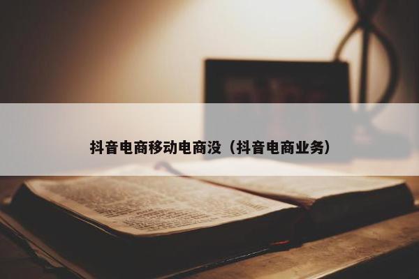 抖音电商移动电商没（抖音电商业务）