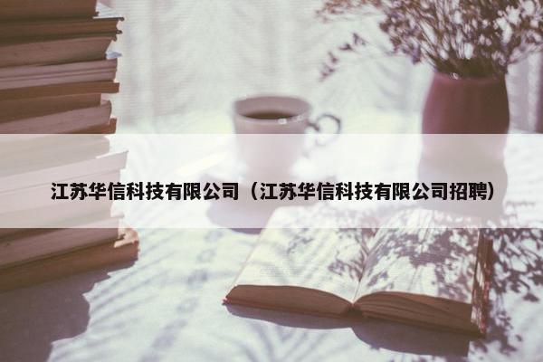 江苏华信科技有限公司（江苏华信科技有限公司招聘）