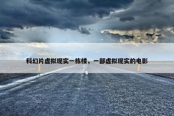科幻片虚拟现实一栋楼，一部虚拟现实的电影
