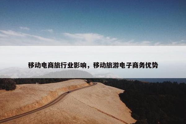 移动电商旅行业影响，移动旅游电子商务优势