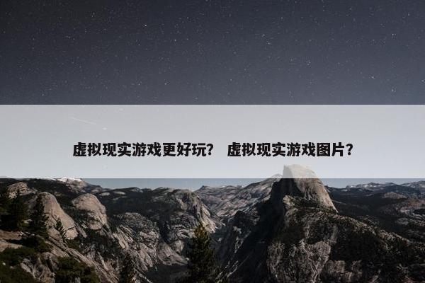 虚拟现实游戏更好玩？ 虚拟现实游戏图片？