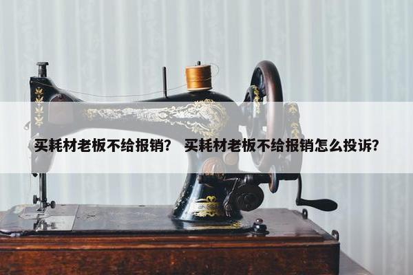 买耗材老板不给报销？ 买耗材老板不给报销怎么投诉？