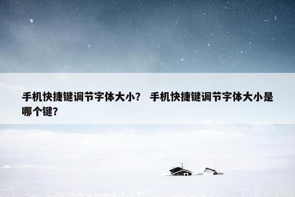 手机快捷键调节字体大小？ 手机快捷键调节字体大小是哪个键？