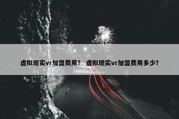 虚拟现实vr加盟费用？ 虚拟现实vr加盟费用多少？