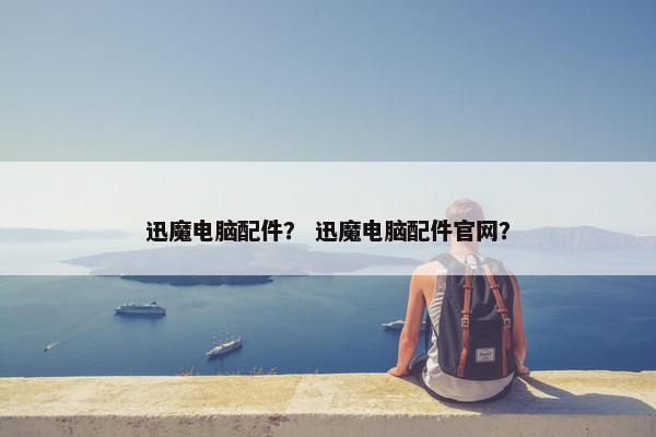 迅魔电脑配件？ 迅魔电脑配件官网？