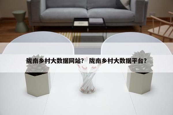 陇南乡村大数据网站？ 陇南乡村大数据平台？