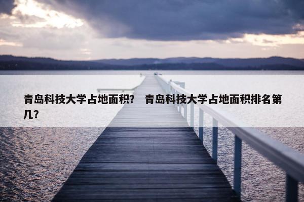 青岛科技大学占地面积？ 青岛科技大学占地面积排名第几？