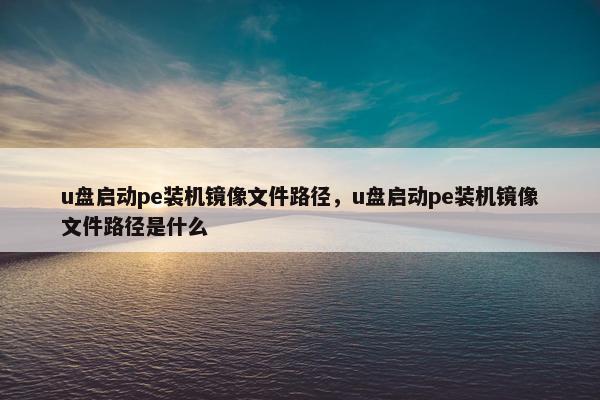 u盘启动pe装机镜像文件路径，u盘启动pe装机镜像文件路径是什么