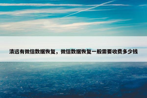 清远有微信数据恢复，微信数据恢复一般需要收费多少钱