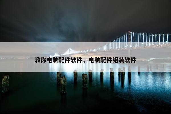 教你电脑配件软件，电脑配件组装软件