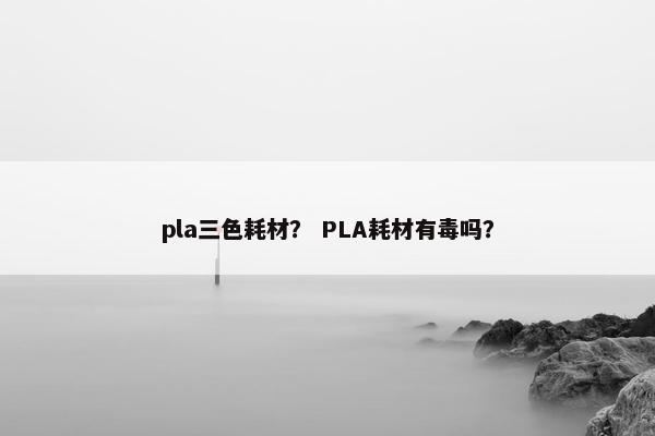 pla三色耗材？ PLA耗材有毒吗？