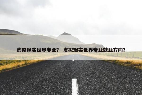 虚拟现实世界专业？ 虚拟现实世界专业就业方向？