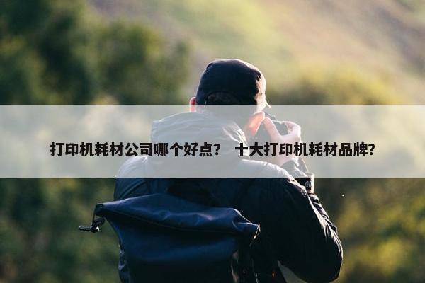 打印机耗材公司哪个好点？ 十大打印机耗材品牌？
