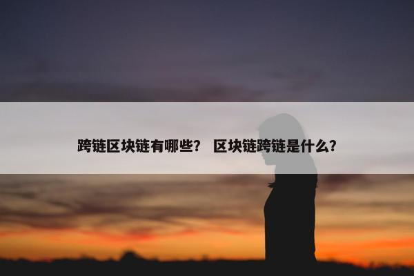 跨链区块链有哪些？ 区块链跨链是什么？