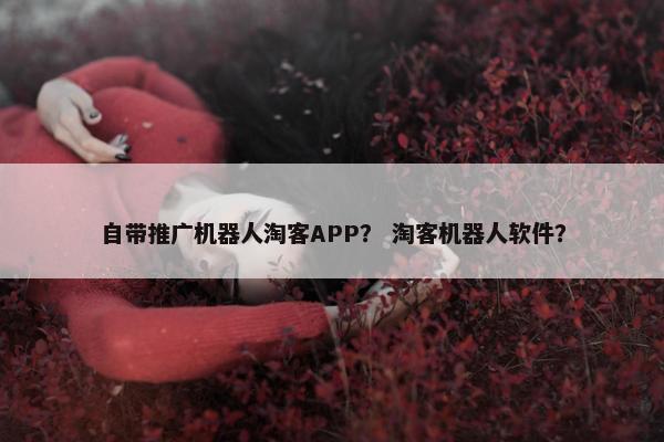 自带推广机器人淘客APP？ 淘客机器人软件？