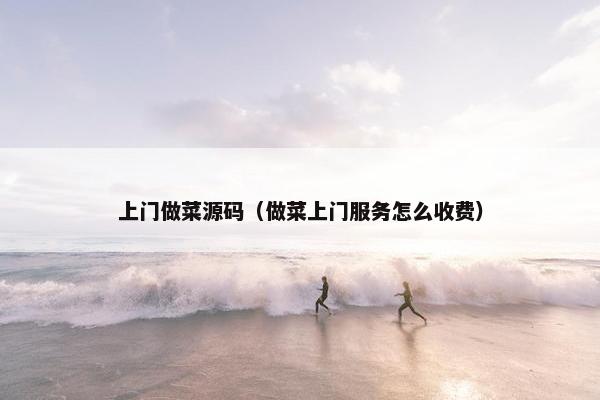 上门做菜源码（做菜上门服务怎么收费）