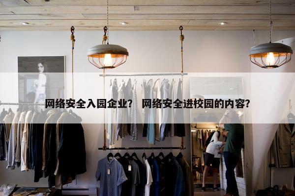 网络安全入园企业？ 网络安全进校园的内容？