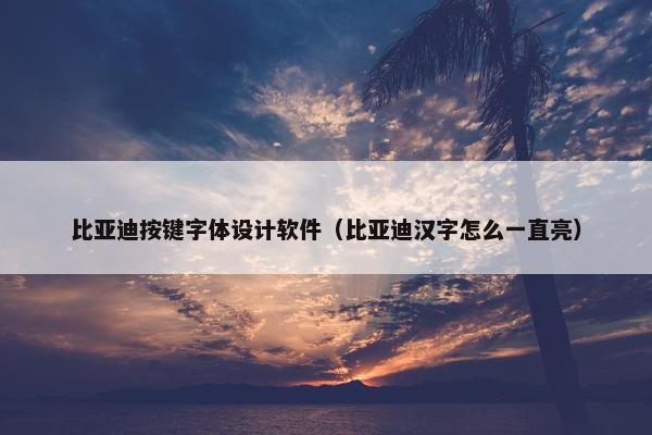 比亚迪按键字体设计软件（比亚迪汉字怎么一直亮）