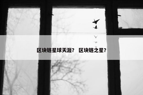 区块链星球天涯？ 区块链之星？