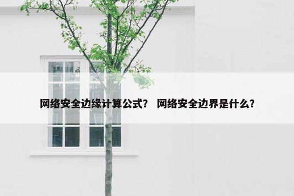 网络安全边缘计算公式？ 网络安全边界是什么？