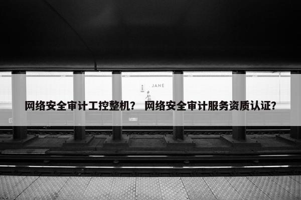 网络安全审计工控整机？ 网络安全审计服务资质认证？