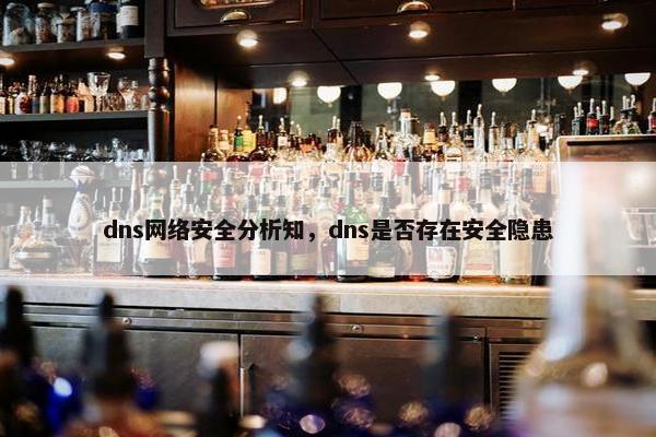dns网络安全分析知，dns是否存在安全隐患