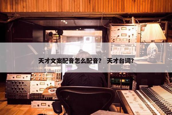 天才文案配音怎么配音？ 天才台词？