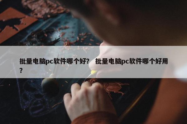 批量电脑pc软件哪个好？ 批量电脑pc软件哪个好用？