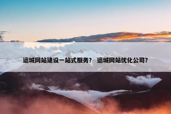 运城网站建设一站式服务？ 运城网站优化公司？