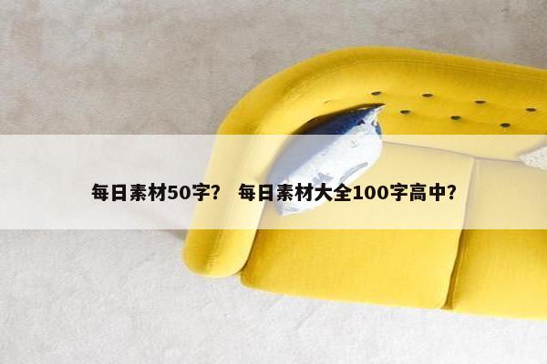 每日素材50字？ 每日素材大全100字高中？
