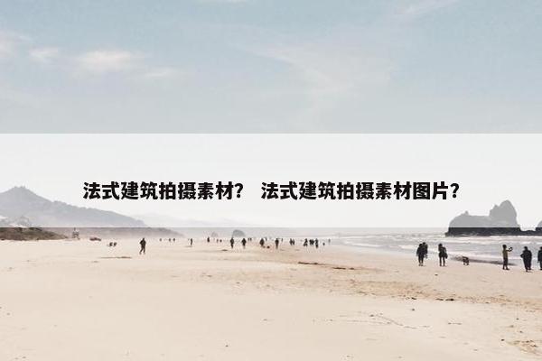 法式建筑拍摄素材？ 法式建筑拍摄素材图片？