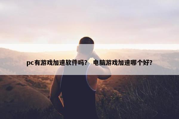pc有游戏加速软件吗？ 电脑游戏加速哪个好？