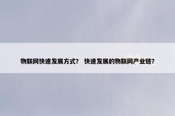 物联网快速发展方式？ 快速发展的物联网产业链？
