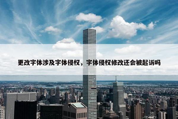 更改字体涉及字体侵权，字体侵权修改还会被起诉吗
