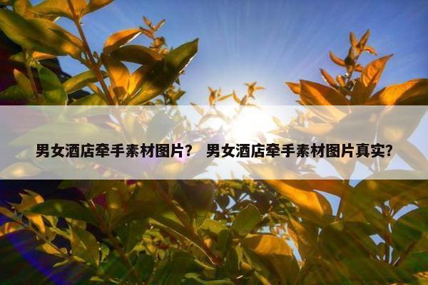 男女酒店牵手素材图片？ 男女酒店牵手素材图片真实？