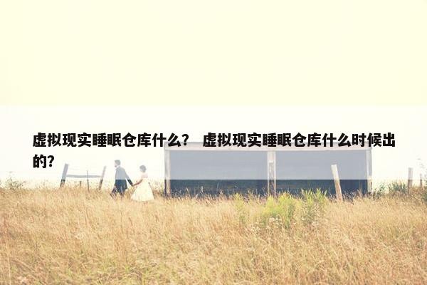 虚拟现实睡眠仓库什么？ 虚拟现实睡眠仓库什么时候出的？